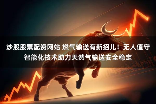 炒股股票配资网站 燃气输送有新招儿！无人值守智能化技术助力天然气输送安全稳定