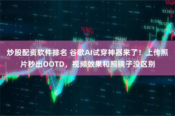 炒股配资软件排名 谷歌AI试穿神器来了！上传照片秒出OOTD，视频效果和照镜子没区别