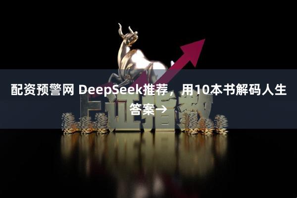 配资预警网 DeepSeek推荐，用10本书解码人生答案→
