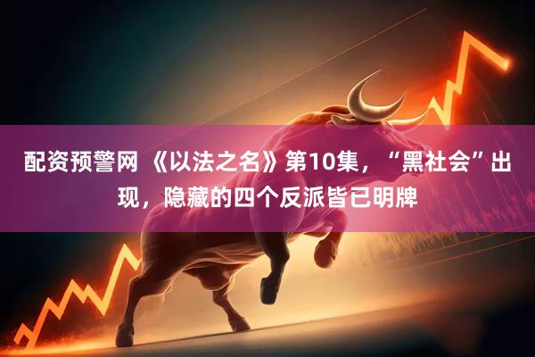 配资预警网 《以法之名》第10集，“黑社会”出现，隐藏的四个反派皆已明牌