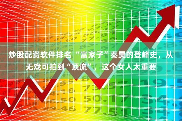 炒股配资软件排名 “富家子”秦昊的登峰史，从无戏可拍到“顶流”，这个女人太重要