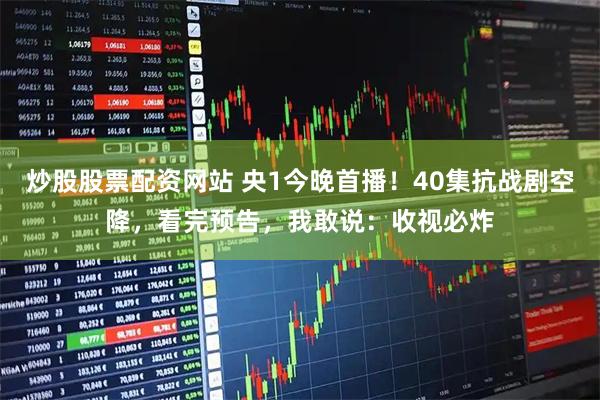 炒股股票配资网站 央1今晚首播！40集抗战剧空降，看完预告，我敢说：收视必炸