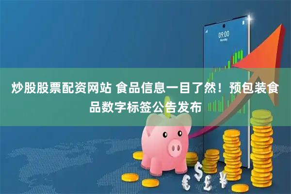 炒股股票配资网站 食品信息一目了然！预包装食品数字标签公告发布