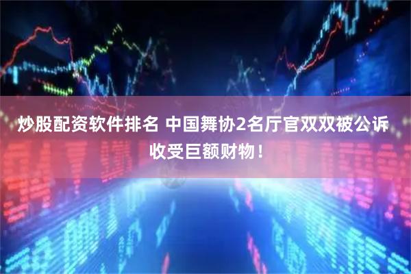 炒股配资软件排名 中国舞协2名厅官双双被公诉 收受巨额财物！