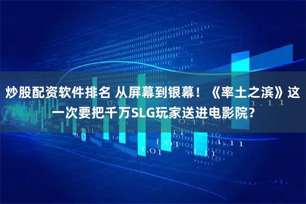 炒股配资软件排名 从屏幕到银幕！《率土之滨》这一次要把千万SLG玩家送进电影院？