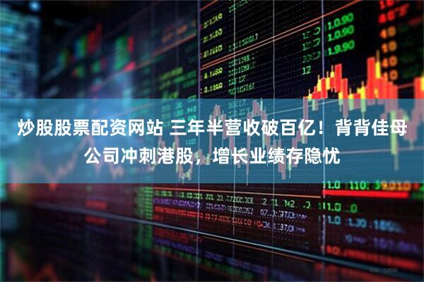 炒股股票配资网站 三年半营收破百亿！背背佳母公司冲刺港股，增长业绩存隐忧