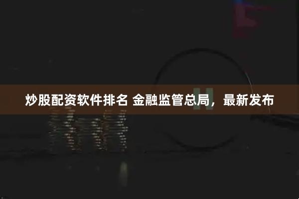 炒股配资软件排名 金融监管总局，最新发布