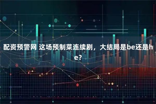 配资预警网 这场预制菜连续剧，大结局是be还是he？