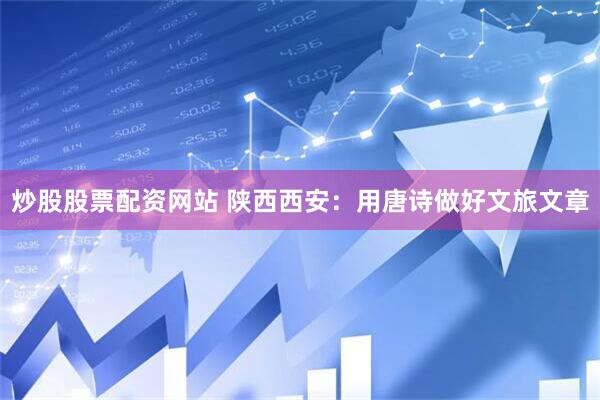 炒股股票配资网站 陕西西安：用唐诗做好文旅文章