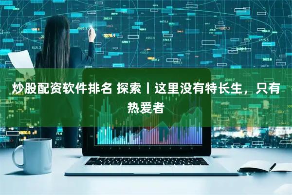 炒股配资软件排名 探索丨这里没有特长生，只有热爱者
