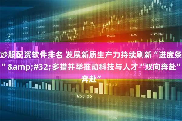 炒股配资软件排名 发展新质生产力持续刷新“进度条” 多措并举推动科技与人才“双向奔赴”