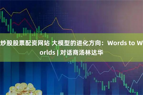 炒股股票配资网站 大模型的进化方向：Words to Worlds | 对话商汤林达华