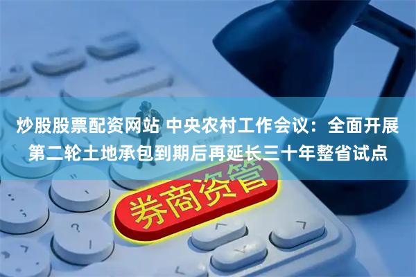 炒股股票配资网站 中央农村工作会议：全面开展第二轮土地承包到期后再延长三十年整省试点