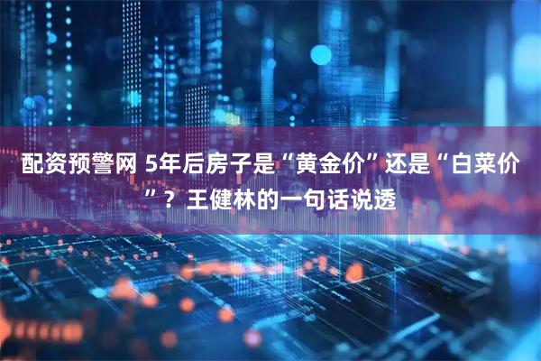 配资预警网 5年后房子是“黄金价”还是“白菜价”？王健林的一句话说透