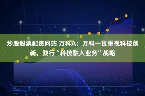 炒股股票配资网站 万科A：万科一贯重视科技创新，践行“科技融入业务”战略