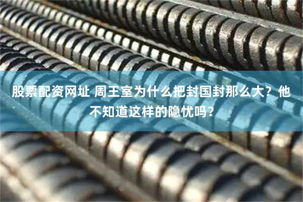 股票配资网址 周王室为什么把封国封那么大？他不知道这样的隐忧吗？