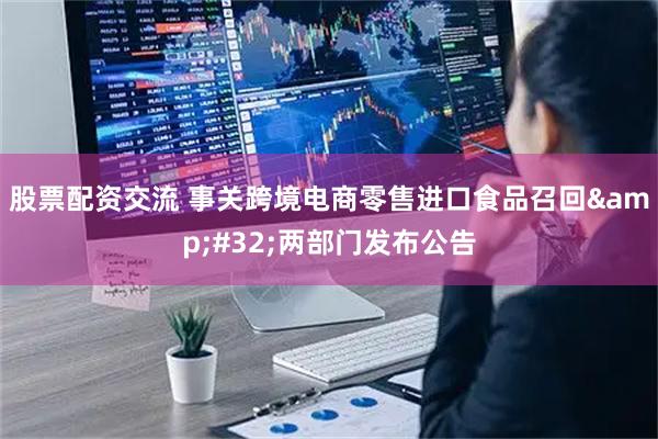 股票配资交流 事关跨境电商零售进口食品召回 两部门发布公告