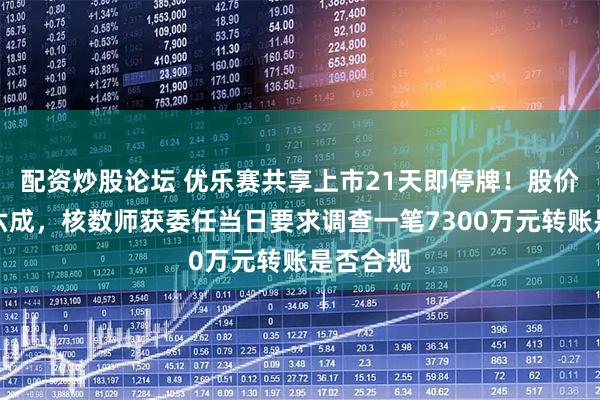 配资炒股论坛 优乐赛共享上市21天即停牌！股价暴跌超六成，核数师获委任当日要求调查一笔7300万元转账是否合规