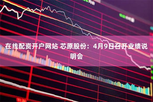 在线配资开户网站 芯原股份：4月9日召开业绩说明会