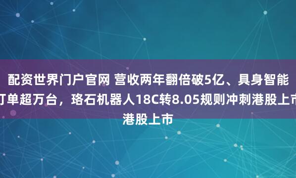 配资世界门户官网 营收两年翻倍破5亿、具身智能订单超万台，珞石机器人18C转8.05规则冲刺港股上市