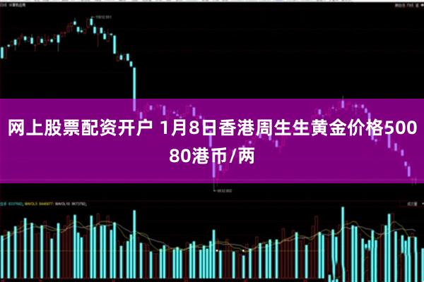 网上股票配资开户 1月8日香港周生生黄金价格50080港币/两