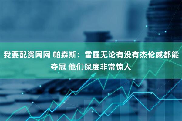 我要配资网网 帕森斯：雷霆无论有没有杰伦威都能夺冠 他们深度非常惊人