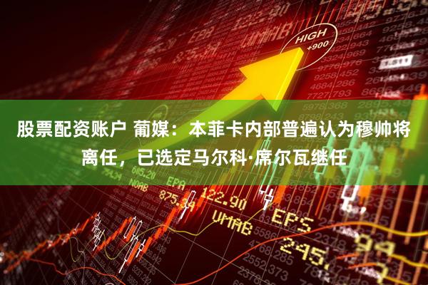 股票配资账户 葡媒：本菲卡内部普遍认为穆帅将离任，已选定马尔科·席尔瓦继任